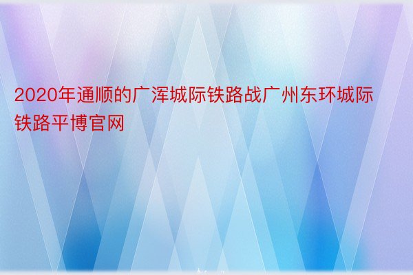 2020年通顺的广浑城际铁路战广州东环城际铁路平博官网