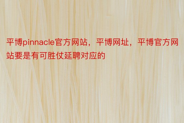 平博pinnacle官方网站，平博网址，平博官方网站要是有可胜仗延聘对应的