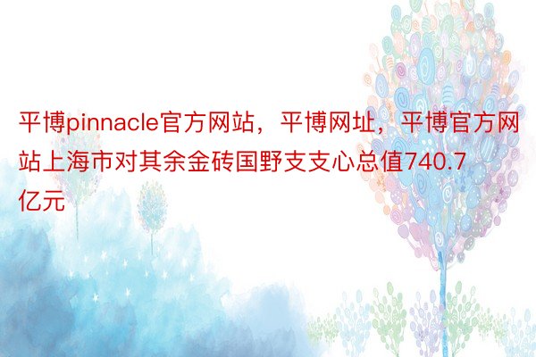 平博pinnacle官方网站，平博网址，平博官方网站上海市对其余金砖国野支支心总值740.7亿元