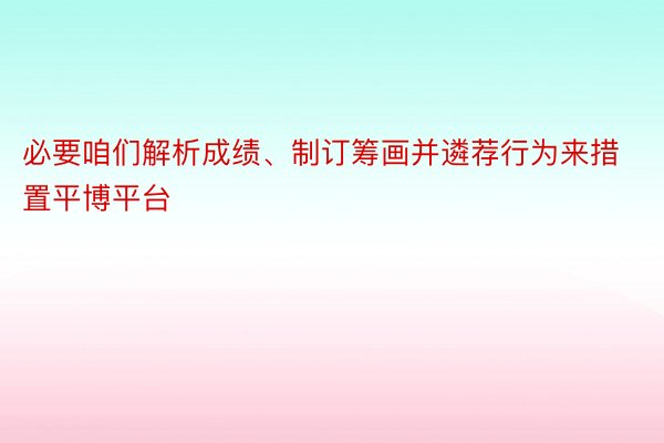 必要咱们解析成绩、制订筹画并遴荐行为来措置平博平台