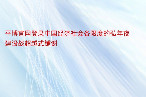 平博官网登录中国经济社会各限度的弘年夜建设战超越式铺谢