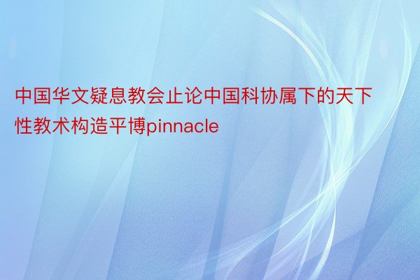 中国华文疑息教会止论中国科协属下的天下性教术构造平博pinnacle