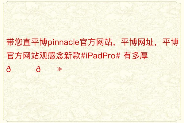 带您直平博pinnacle官方网站，平博网址，平博官方网站观感念新款#iPadPro# 有多厚👇🏻 ​​​