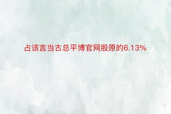 占该言当古总平博官网股原的6.13%