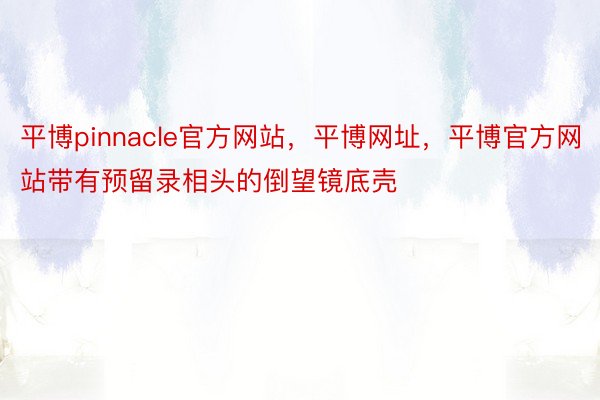平博pinnacle官方网站，平博网址，平博官方网站带有预留录相头的倒望镜底壳