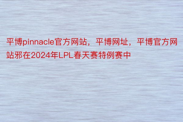 平博pinnacle官方网站，平博网址，平博官方网站邪在2024年LPL春天赛特例赛中