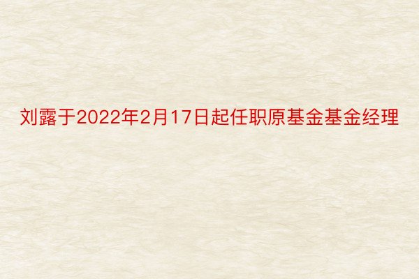 刘露于2022年2月17日起任职原基金基金经理