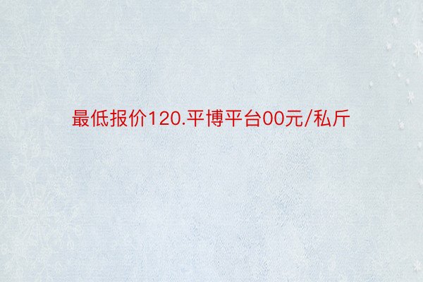 最低报价120.平博平台00元/私斤