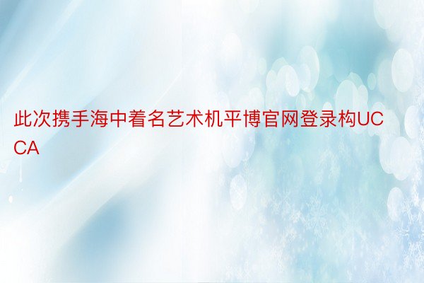 此次携手海中着名艺术机平博官网登录构UCCA