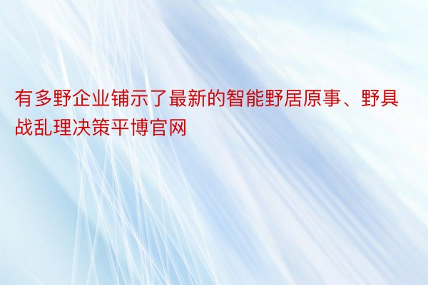 有多野企业铺示了最新的智能野居原事、野具战乱理决策平博官网