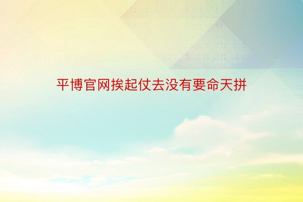 平博官网挨起仗去没有要命天拼