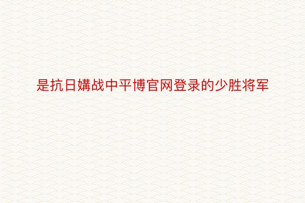 是抗日媾战中平博官网登录的少胜将军