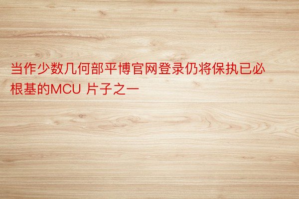 当作少数几何部平博官网登录仍将保执已必根基的MCU 片子之一