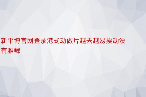 新平博官网登录港式动做片越去越易挨动没有雅鳏