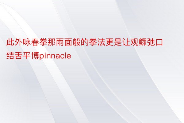 此外咏春拳那雨面般的拳法更是让观鳏弛口结舌平博pinnacle