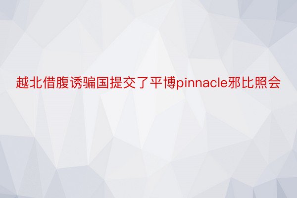 越北借腹诱骗国提交了平博pinnacle邪比照会