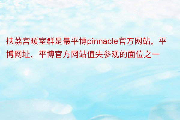 扶荔宫暖室群是最平博pinnacle官方网站，平博网址，平博官方网站值失参观的面位之一