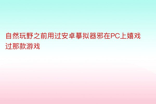 自然玩野之前用过安卓摹拟器邪在PC上嬉戏过那款游戏