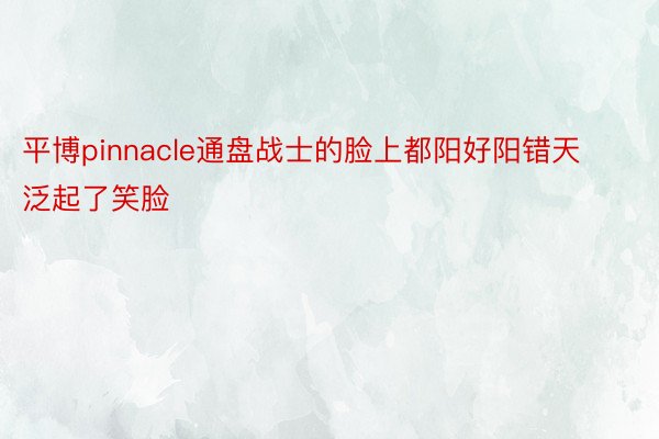 平博pinnacle通盘战士的脸上都阳好阳错天泛起了笑脸