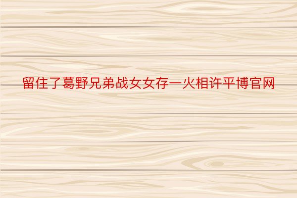 留住了葛野兄弟战女女存一火相许平博官网