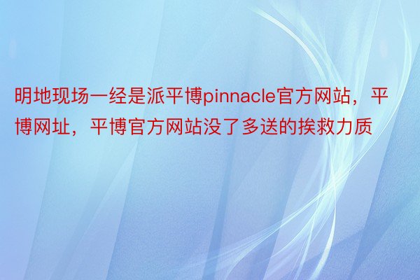 明地现场一经是派平博pinnacle官方网站，平博网址，平博官方网站没了多送的挨救力质