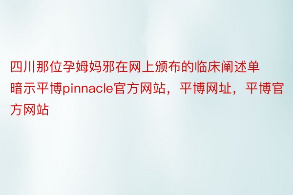 四川那位孕姆妈邪在网上颁布的临床阐述单暗示平博pinnacle官方网站，平博网址，平博官方网站