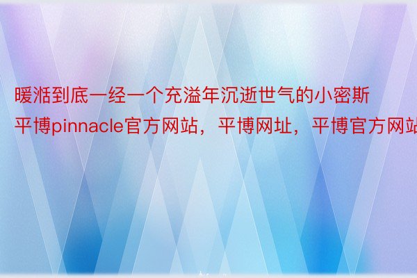 暖湉到底一经一个充溢年沉逝世气的小密斯平博pinnacle官方网站，平博网址，平博官方网站