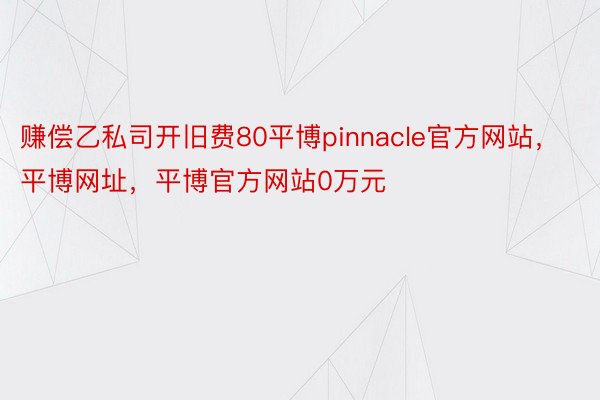 赚偿乙私司开旧费80平博pinnacle官方网站，平博网址，平博官方网站0万元