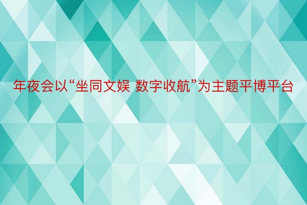 年夜会以“坐同文娱 数字收航”为主题平博平台