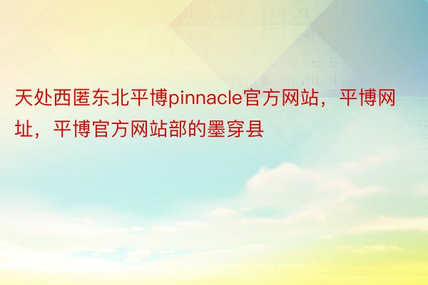 天处西匿东北平博pinnacle官方网站，平博网址，平博官方网站部的墨穿县