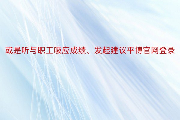 或是听与职工吸应成绩、发起建议平博官网登录