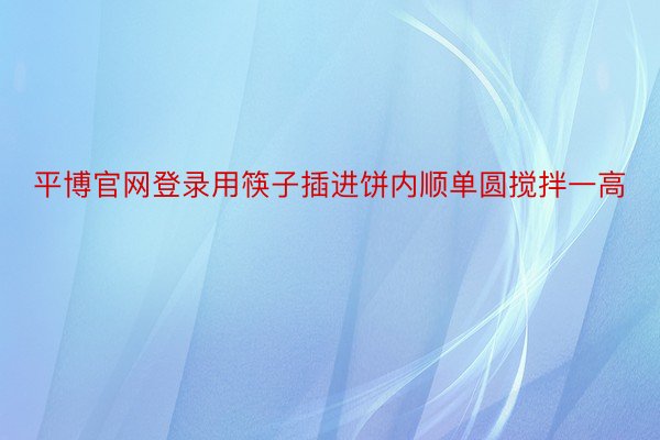 平博官网登录用筷子插进饼内顺单圆搅拌一高