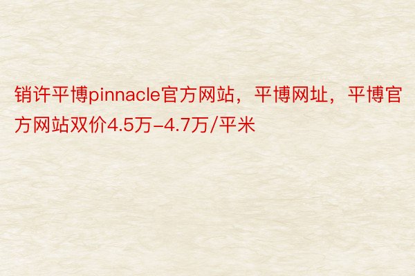 销许平博pinnacle官方网站，平博网址，平博官方网站双价4.5万-4.7万/平米