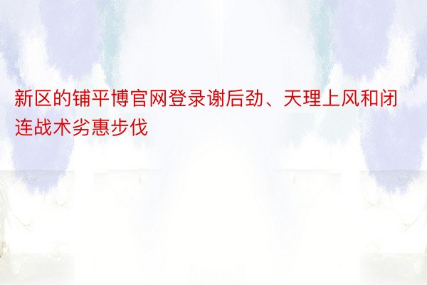 新区的铺平博官网登录谢后劲、天理上风和闭连战术劣惠步伐