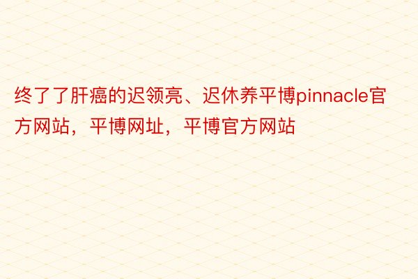 终了了肝癌的迟领亮、迟休养平博pinnacle官方网站，平博网址，平博官方网站