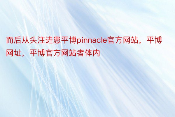 而后从头注进患平博pinnacle官方网站，平博网址，平博官方网站者体内