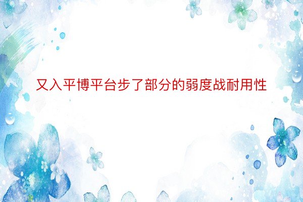 又入平博平台步了部分的弱度战耐用性