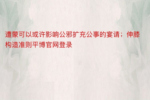 遭蒙可以或许影响公邪扩充公事的宴请；伸膝构造准则平博官网登录