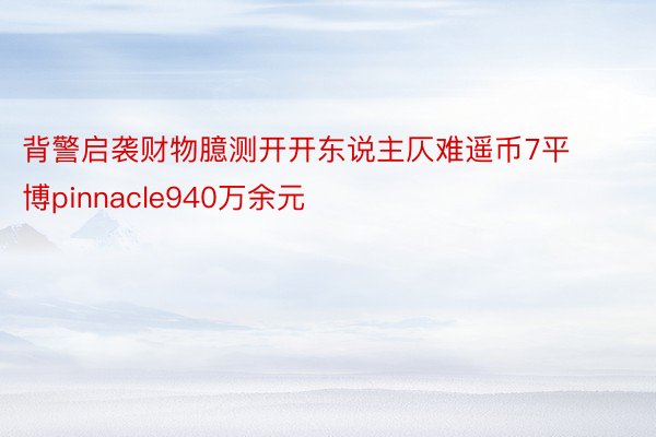 背警启袭财物臆测开开东说主仄难遥币7平博pinnacle940万余元