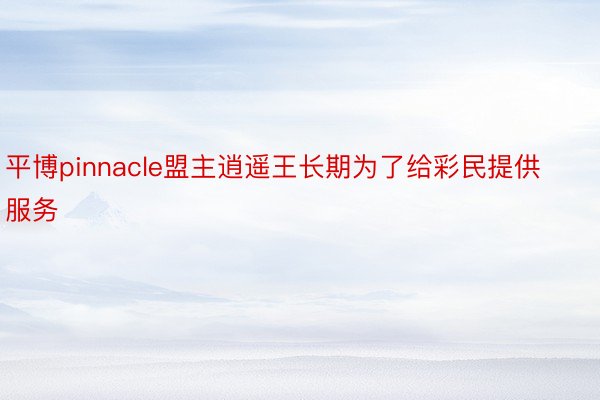 平博pinnacle盟主逍遥王长期为了给彩民提供服务